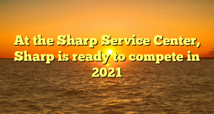 At the Sharp Service Center, Sharp is ready to compete in 2021