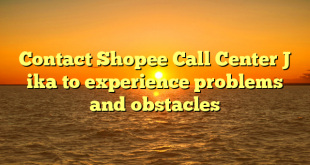 Contact Shopee Call Center J ika to experience problems and obstacles