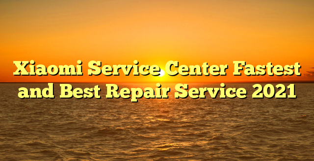 Xiaomi Service Center Fastest and Best Repair Service 2021