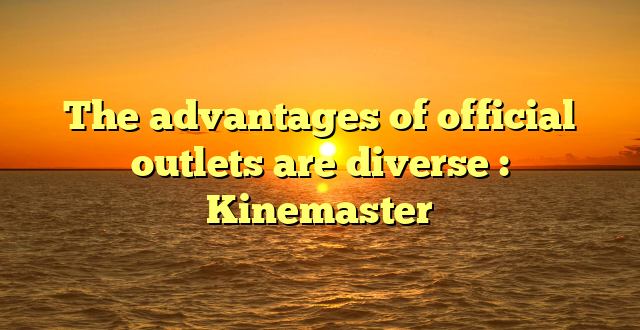 The advantages of official outlets are diverse : Kinemaster