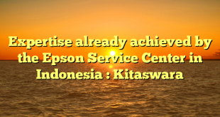 Expertise already achieved by the Epson Service Center in Indonesia : Kitaswara
