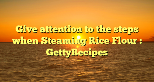 Give attention to the steps when Steaming Rice Flour : GettyRecipes