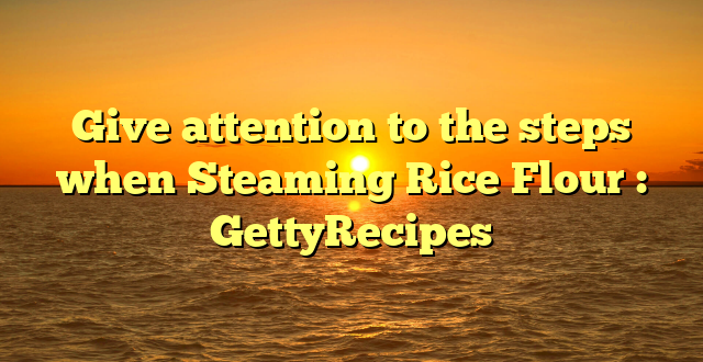 Give attention to the steps when Steaming Rice Flour : GettyRecipes