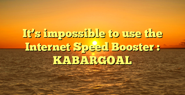 It’s impossible to use the Internet Speed Booster : KABARGOAL