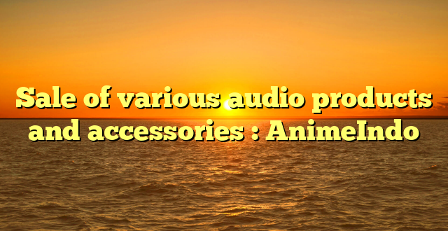 Sale of various audio products and accessories : AnimeIndo