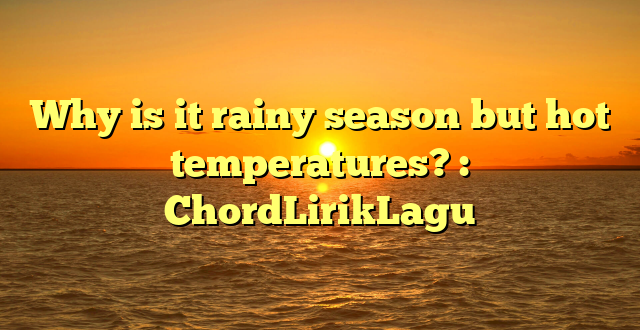 Why is it rainy season but hot temperatures? : ChordLirikLagu
