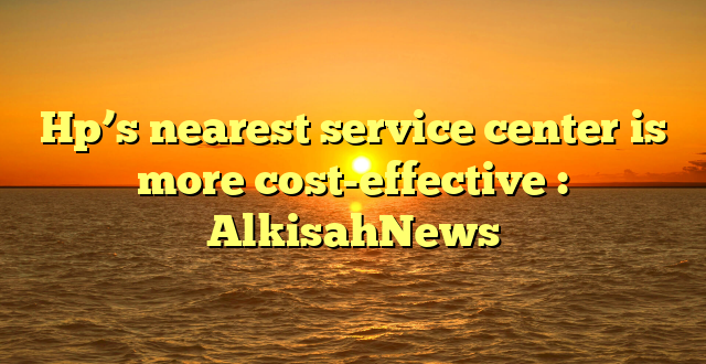 Hp’s nearest service center is more cost-effective : AlkisahNews