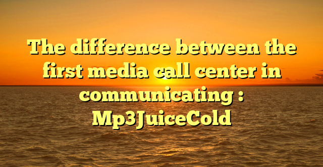 The difference between the first media call center in communicating : Mp3JuiceCold