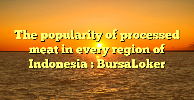 The popularity of processed meat in every region of Indonesia : BursaLoker