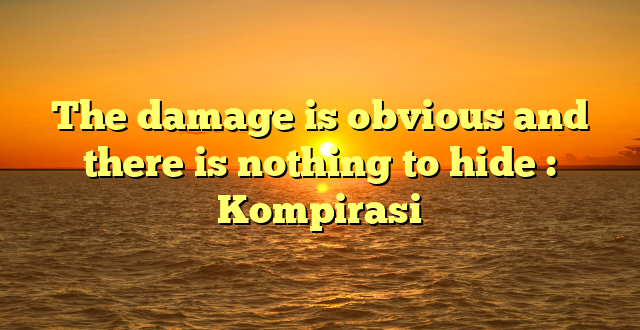 The damage is obvious and there is nothing to hide : Kompirasi