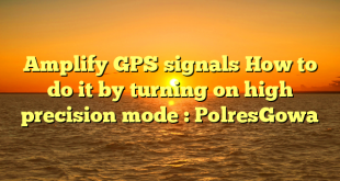 Amplify GPS signals How to do it by turning on high precision mode : PolresGowa