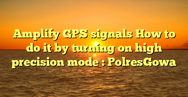 Amplify GPS signals How to do it by turning on high precision mode : PolresGowa