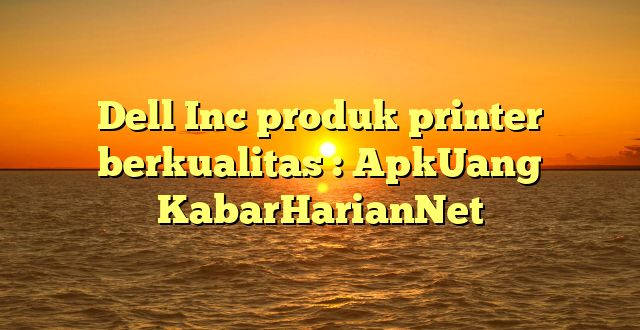 Dell Inc produk printer berkualitas : ApkUang KabarHarianNet