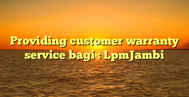 Providing customer warranty service bagi : LpmJambi