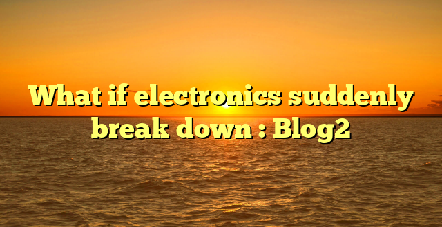 What if electronics suddenly break down : Blog2