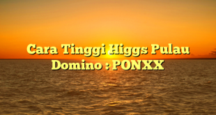 Cara Tinggi Higgs Pulau Domino : PONXX