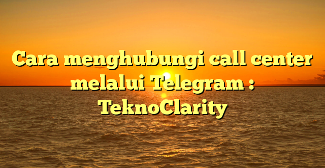 Cara menghubungi call center melalui Telegram : TeknoClarity