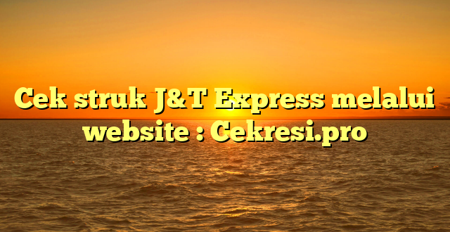 Cek struk J&T Express melalui website : Cekresi.pro