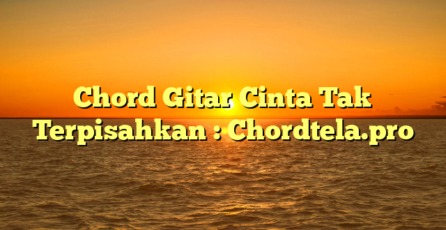 Chord Gitar Cinta Tak Terpisahkan : Chordtela.pro
