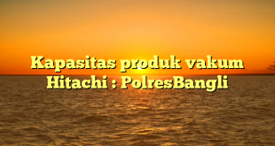 Kapasitas produk vakum Hitachi : PolresBangli