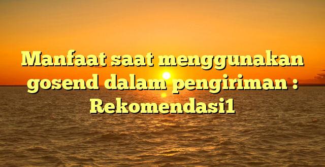 Manfaat saat menggunakan gosend dalam pengiriman : Rekomendasi1
