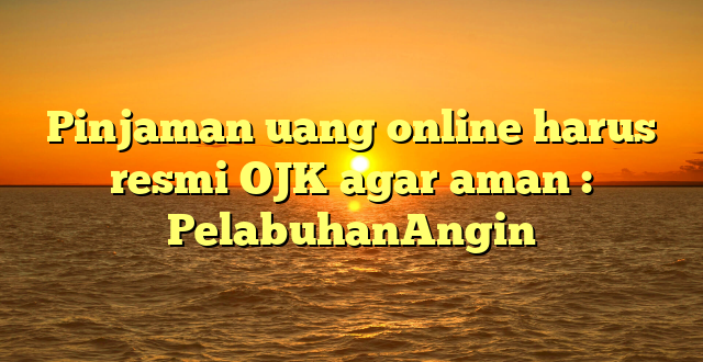 Pinjaman uang online harus resmi OJK agar aman : PelabuhanAngin