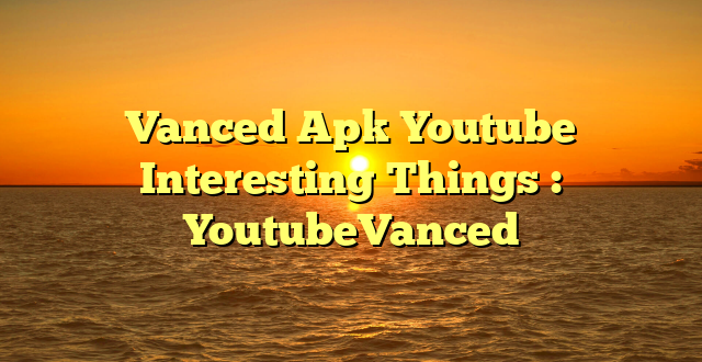 Vanced Apk Youtube Interesting Things : YoutubeVanced