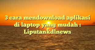 3 cara mendownload aplikasi di laptop yang mudah : Liputankdlnews