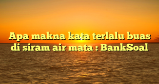 Apa makna kata terlalu buas di siram air mata : BankSoal