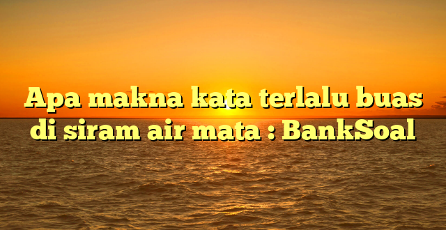 Apa makna kata terlalu buas di siram air mata : BankSoal
