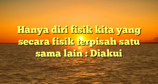 Hanya diri fisik kita yang secara fisik terpisah satu sama lain : Diakui
