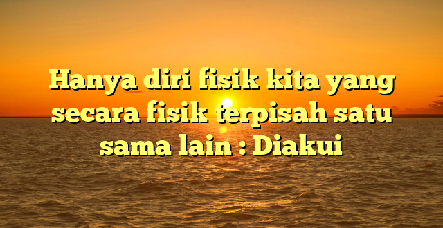 Hanya diri fisik kita yang secara fisik terpisah satu sama lain : Diakui