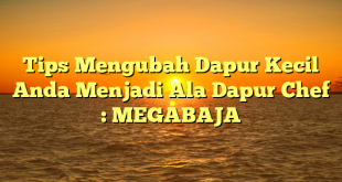 Tips Mengubah Dapur Kecil Anda Menjadi Ala Dapur Chef : MEGABAJA