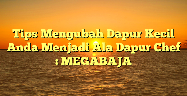 Tips Mengubah Dapur Kecil Anda Menjadi Ala Dapur Chef : MEGABAJA