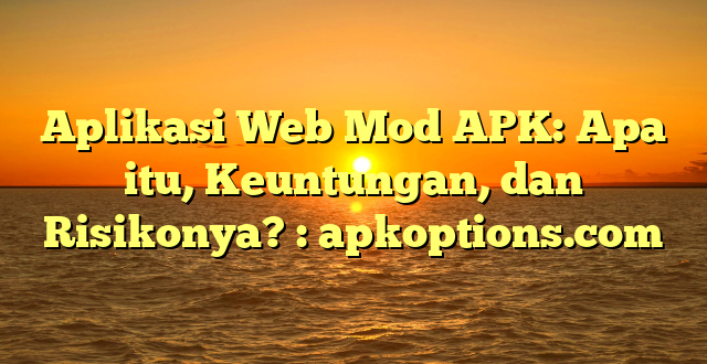 Aplikasi Web Mod APK: Apa itu, Keuntungan, dan Risikonya? : apkoptions.com