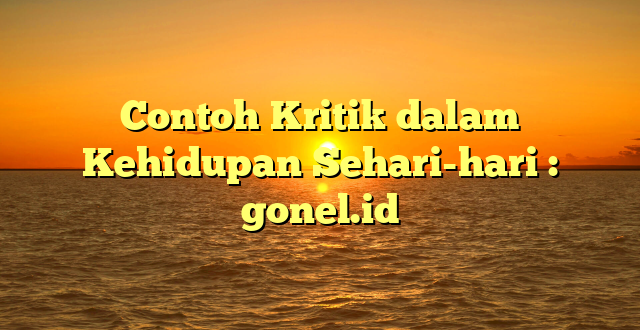 Contoh Kritik dalam Kehidupan Sehari-hari : gonel.id