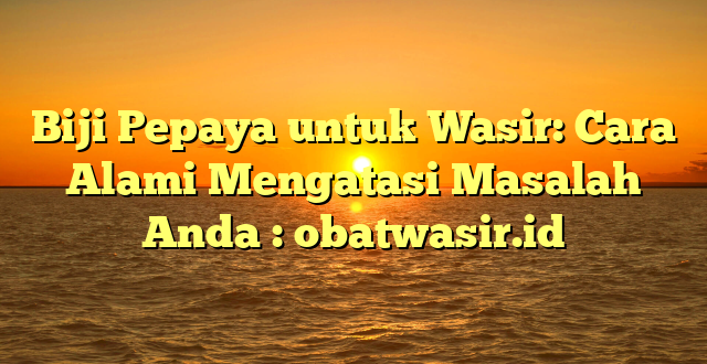 Biji Pepaya untuk Wasir: Cara Alami Mengatasi Masalah Anda : obatwasir.id
