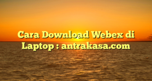 Cara Download Webex di Laptop : antrakasa.com