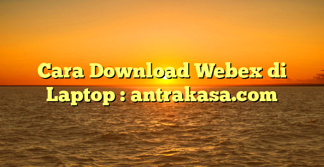Cara Download Webex di Laptop : antrakasa.com