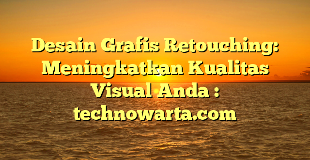 Desain Grafis Retouching: Meningkatkan Kualitas Visual Anda : technowarta.com