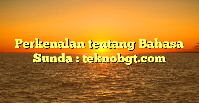 Perkenalan tentang Bahasa Sunda : teknobgt.com