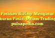 Position Sizing: Mengatur Ukuran Posisi Dalam Trading : pulsapedia.com