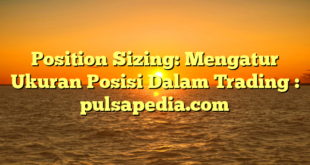 Position Sizing: Mengatur Ukuran Posisi Dalam Trading : pulsapedia.com