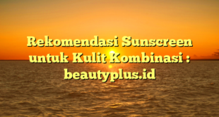 Rekomendasi Sunscreen untuk Kulit Kombinasi : beautyplus.id
