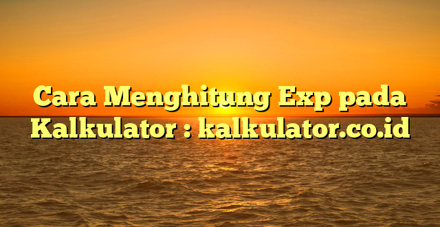 Cara Menghitung Exp pada Kalkulator : kalkulator.co.id