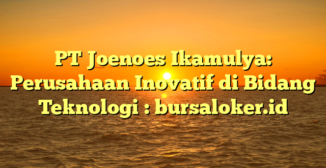 PT Joenoes Ikamulya: Perusahaan Inovatif di Bidang Teknologi : bursaloker.id