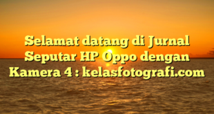 Selamat datang di Jurnal Seputar HP Oppo dengan Kamera 4 : kelasfotografi.com